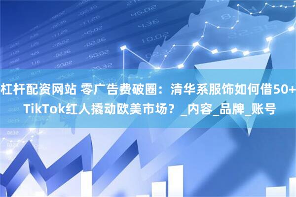 杠杆配资网站 零广告费破圈：清华系服饰如何借50+ TikTok红人撬动欧美市场？_内容_品牌_账号