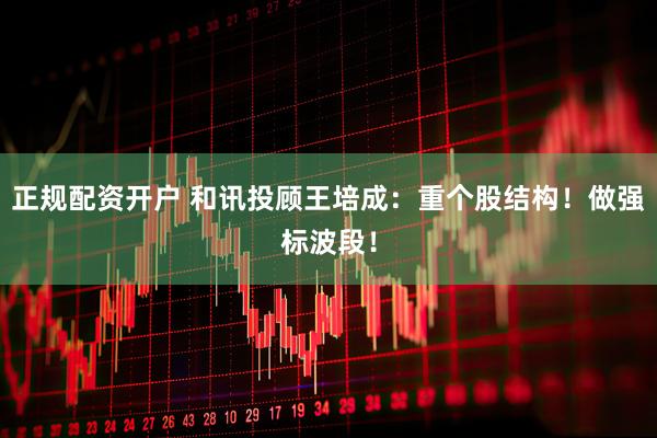 正规配资开户 和讯投顾王培成：重个股结构！做强标波段！