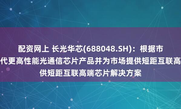 配资网上 长光华芯(688048.SH)：根据市场需求推出新一代更高性能光通信芯片产品并为市场提供短距互联高端芯片解决方案