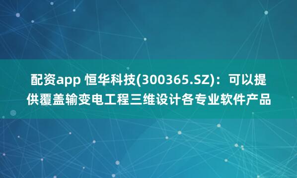 配资app 恒华科技(300365.SZ)：可以提供覆盖输变电工程三维设计各专业软件产品