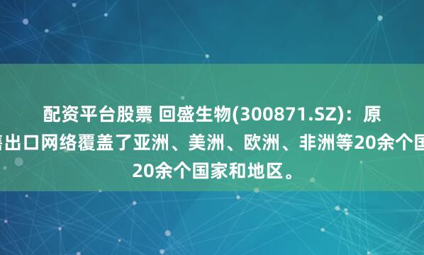 配资平台股票 回盛生物(300871.SZ)：原料药的销售出口网络覆盖了亚洲、美洲、欧洲、非洲等20余个国家和地区。