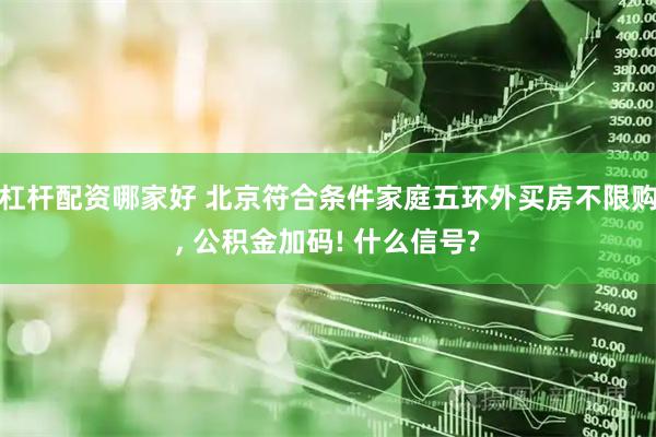杠杆配资哪家好 北京符合条件家庭五环外买房不限购, 公积金加码! 什么信号?
