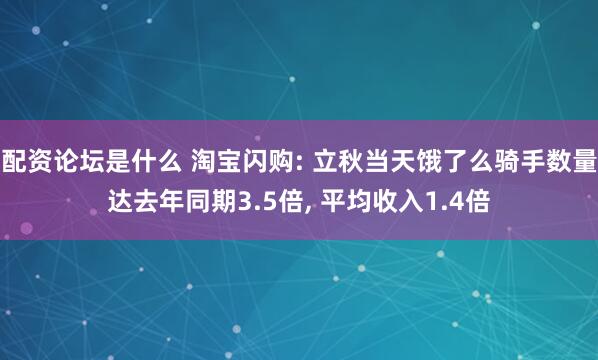 配资论坛是什么 淘宝闪购: 立秋当天饿了么骑手数量达去年同期3.5倍, 平均收入1.4倍
