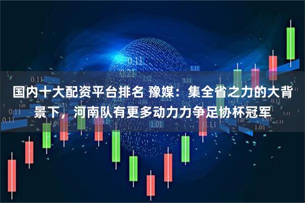 国内十大配资平台排名 豫媒：集全省之力的大背景下，河南队有更多动力力争足协杯冠军