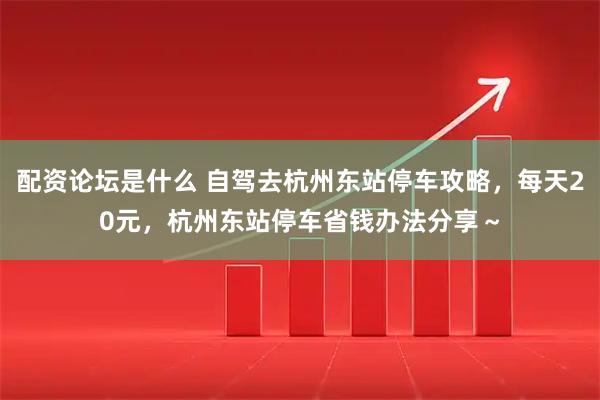 配资论坛是什么 自驾去杭州东站停车攻略，每天20元，杭州东站停车省钱办法分享～