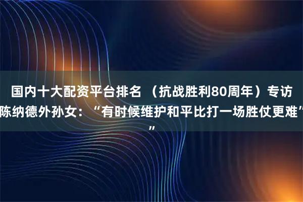 国内十大配资平台排名 （抗战胜利80周年）专访陈纳德外孙女：“有时候维护和平比打一场胜仗更难”