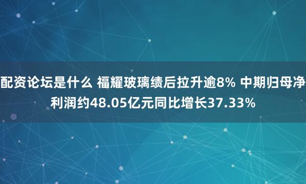 配资论坛是什么 福耀玻璃绩后拉升逾8% 中期归母净利润约48.05亿元同比增长37.33%