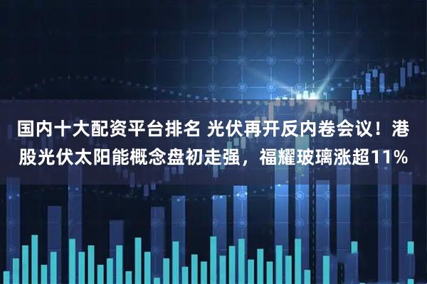 国内十大配资平台排名 光伏再开反内卷会议！港股光伏太阳能概念盘初走强，福耀玻璃涨超11%