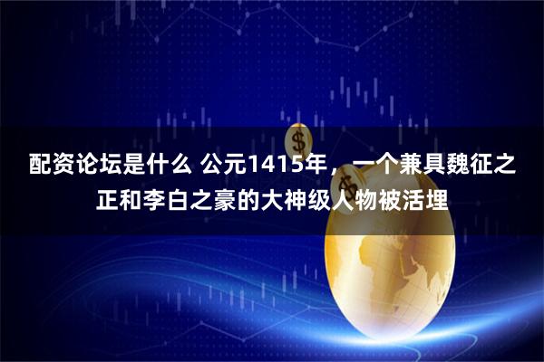 配资论坛是什么 公元1415年，一个兼具魏征之正和李白之豪的大神级人物被活埋