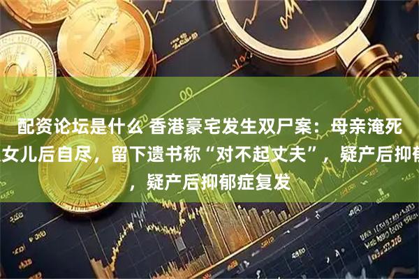 配资论坛是什么 香港豪宅发生双尸案：母亲淹死7个月大女儿后自尽，留下遗书称“对不起丈夫”，疑产后抑郁症复发