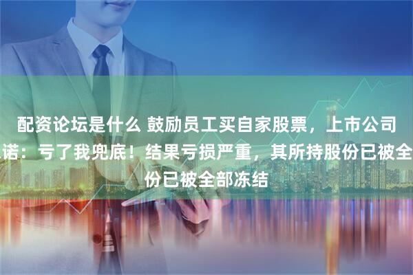 配资论坛是什么 鼓励员工买自家股票，上市公司老板承诺：亏了我兜底！结果亏损严重，其所持股份已被全部冻结