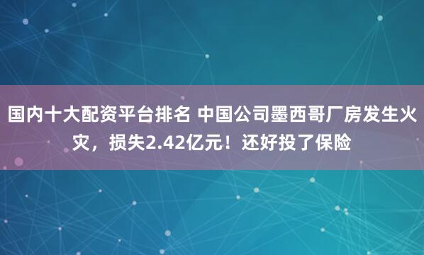 国内十大配资平台排名 中国公司墨西哥厂房发生火灾，损失2.42亿元！还好投了保险