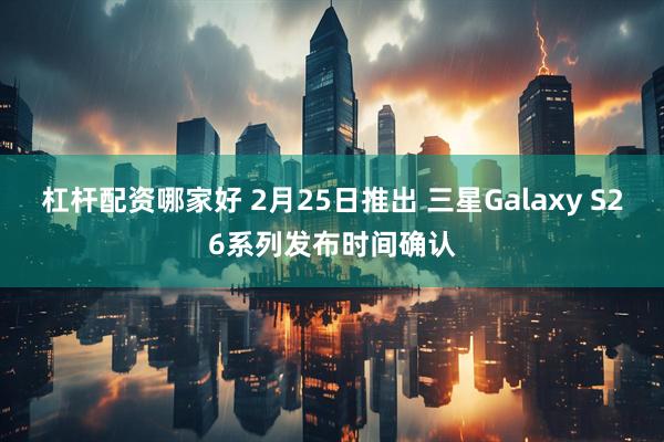 杠杆配资哪家好 2月25日推出 三星Galaxy S26系列发布时间确认